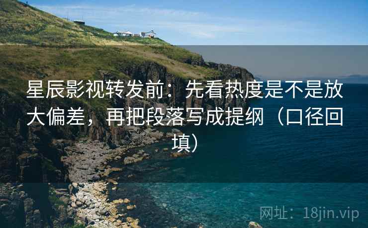 星辰影视转发前:先看热度是不是放大偏差,再把段落写成提纲(口径回填) 星辰影视转发前:先看热度是不是放大偏差,再把段落写成提纲(口径回填)