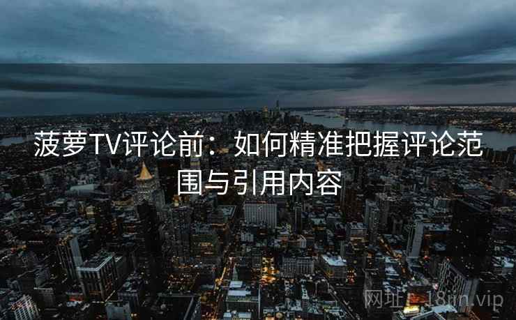 菠萝TV评论前:如何精准把握评论范围与引用内容 菠萝TV评论前:如何精准把握评论范围与引用内容