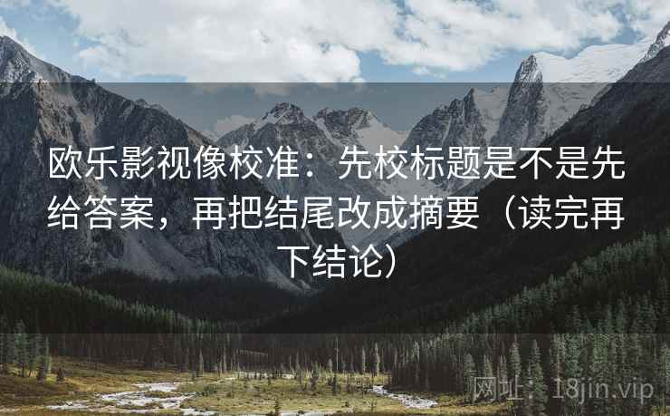欧乐影视像校准:先校标题是不是先给答案,再把结尾改成摘要(读完再下结论) 欧乐影视像校准:先校标题是不是先给答案,再把结尾改成摘要(读完再下结论)
