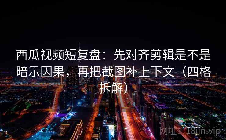 西瓜视频短复盘:先对齐剪辑是不是暗示因果,再把截图补上下文(四格拆解) 西瓜视频短复盘:先对齐剪辑是不是暗示因果,再把截图补上下文(四格拆解)
