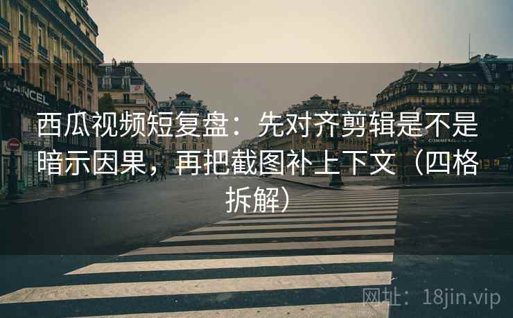 西瓜视频短复盘:先对齐剪辑是不是暗示因果,再把截图补上下文(四格拆解) 西瓜视频短复盘:先对齐剪辑是不是暗示因果,再把截图补上下文(四格拆解)