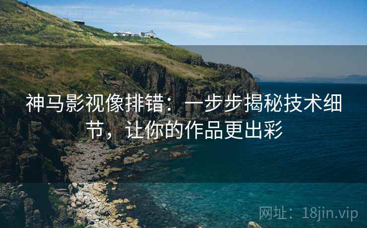 神马影视像排错:一步步揭秘技术细节,让你的作品更出彩 神马影视像排错:一步步揭秘技术细节,让你的作品更出彩