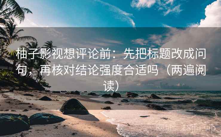 柚子影视想评论前:先把标题改成问句,再核对结论强度合适吗(两遍阅读) 柚子影视想评论前:先把标题改成问句,再核对结论强度合适吗(两遍阅读)
