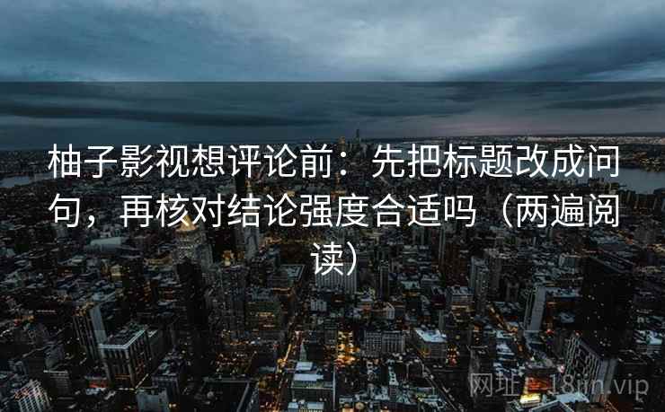 柚子影视想评论前:先把标题改成问句,再核对结论强度合适吗(两遍阅读) 柚子影视想评论前:先把标题改成问句,再核对结论强度合适吗(两遍阅读)