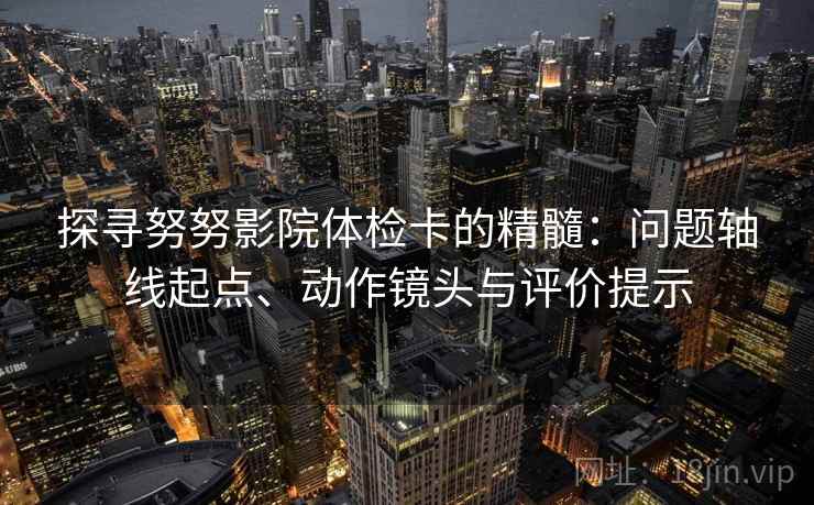 探寻努努影院体检卡的精髓:问题轴线起点、动作镜头与评价提示 探寻努努影院体检卡的精髓:问题轴线起点、动作镜头与评价提示