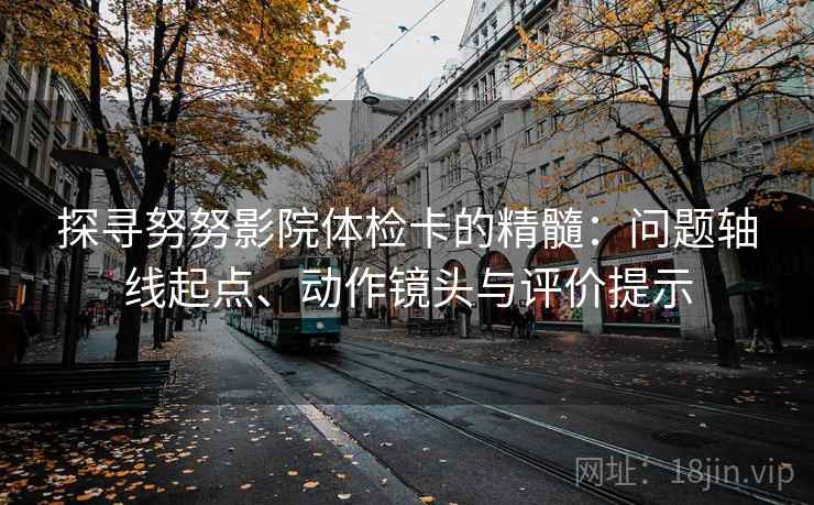 探寻努努影院体检卡的精髓:问题轴线起点、动作镜头与评价提示 探寻努努影院体检卡的精髓:问题轴线起点、动作镜头与评价提示