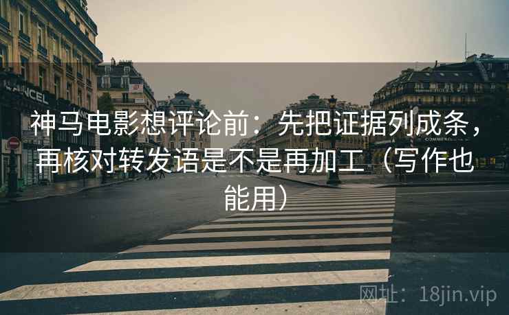 神马电影想评论前:先把证据列成条,再核对转发语是不是再加工(写作也能用) 神马电影想评论前:先把证据列成条,再核对转发语是不是再加工(写作也能用)