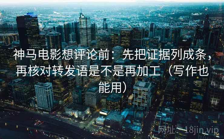 神马电影想评论前:先把证据列成条,再核对转发语是不是再加工(写作也能用) 神马电影想评论前:先把证据列成条,再核对转发语是不是再加工(写作也能用)