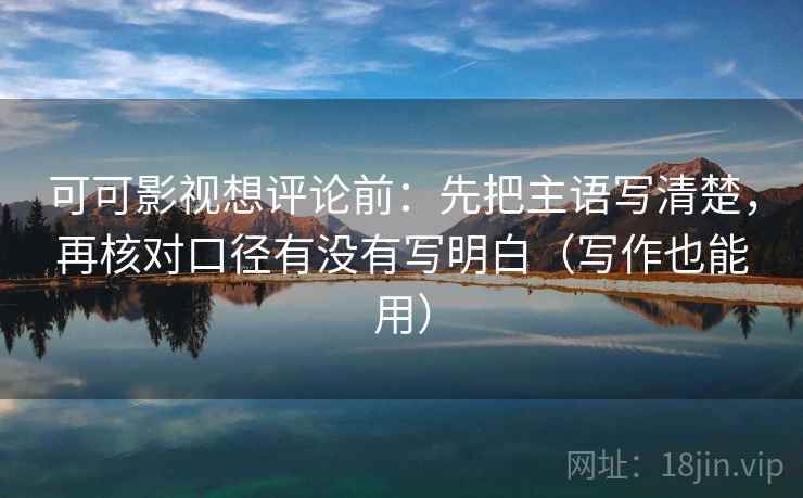 可可影视想评论前:先把主语写清楚,再核对口径有没有写明白(写作也能用) 可可影视想评论前:先把主语写清楚,再核对口径有没有写明白(写作也能用)