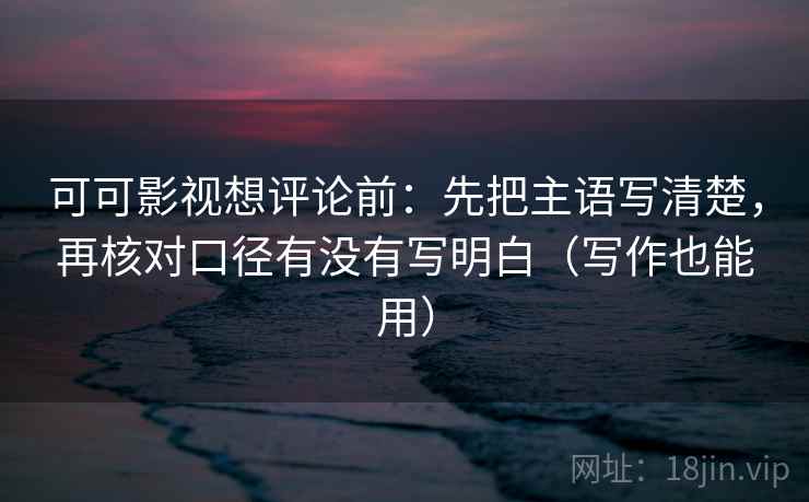 可可影视想评论前:先把主语写清楚,再核对口径有没有写明白(写作也能用) 可可影视想评论前:先把主语写清楚,再核对口径有没有写明白(写作也能用)