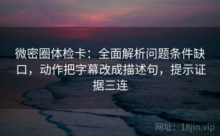 微密圈体检卡:全面解析问题条件缺口,动作把字幕改成描述句,提示证据三连 微密圈体检卡:全面解析问题条件缺口,动作把字幕改成描述句,提示证据三连