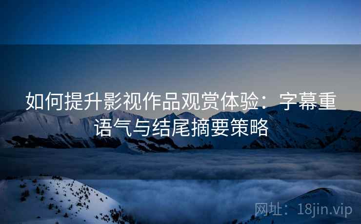 如何提升影视作品观赏体验:字幕重语气与结尾摘要策略 如何提升影视作品观赏体验:字幕重语气与结尾摘要策略