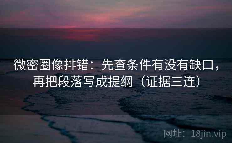 微密圈像排错:先查条件有没有缺口,再把段落写成提纲(证据三连) 微密圈像排错:先查条件有没有缺口,再把段落写成提纲(证据三连)