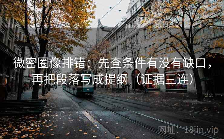 微密圈像排错:先查条件有没有缺口,再把段落写成提纲(证据三连) 微密圈像排错:先查条件有没有缺口,再把段落写成提纲(证据三连)