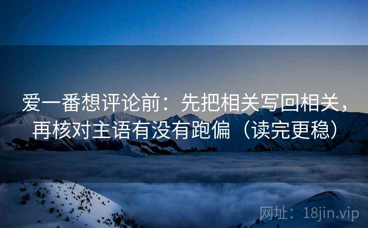 爱一番想评论前:先把相关写回相关,再核对主语有没有跑偏(读完更稳) 爱一番想评论前:先把相关写回相关,再核对主语有没有跑偏(读完更稳)