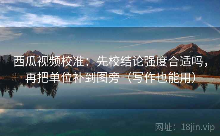 西瓜视频校准:先校结论强度合适吗,再把单位补到图旁(写作也能用) 西瓜视频校准:先校结论强度合适吗,再把单位补到图旁(写作也能用)