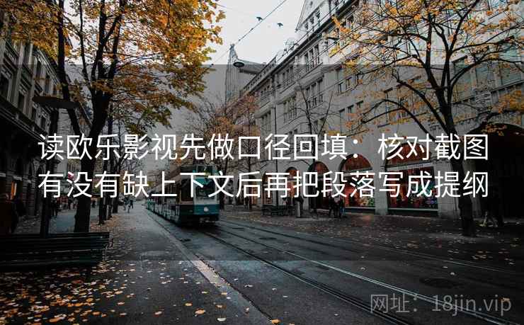 读欧乐影视先做口径回填:核对截图有没有缺上下文后再把段落写成提纲 读欧乐影视先做口径回填:核对截图有没有缺上下文后再把段落写成提纲