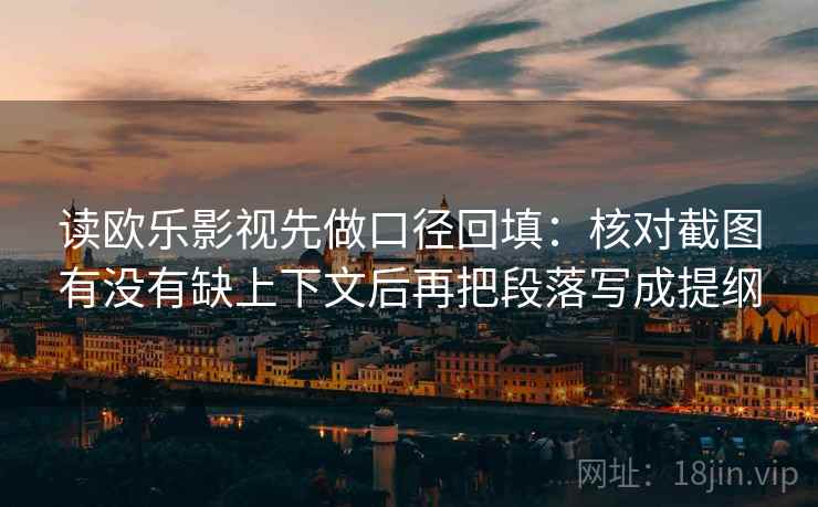 读欧乐影视先做口径回填:核对截图有没有缺上下文后再把段落写成提纲 读欧乐影视先做口径回填:核对截图有没有缺上下文后再把段落写成提纲