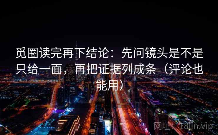觅圈读完再下结论:先问镜头是不是只给一面,再把证据列成条(评论也能用) 觅圈读完再下结论:先问镜头是不是只给一面,再把证据列成条(评论也能用)