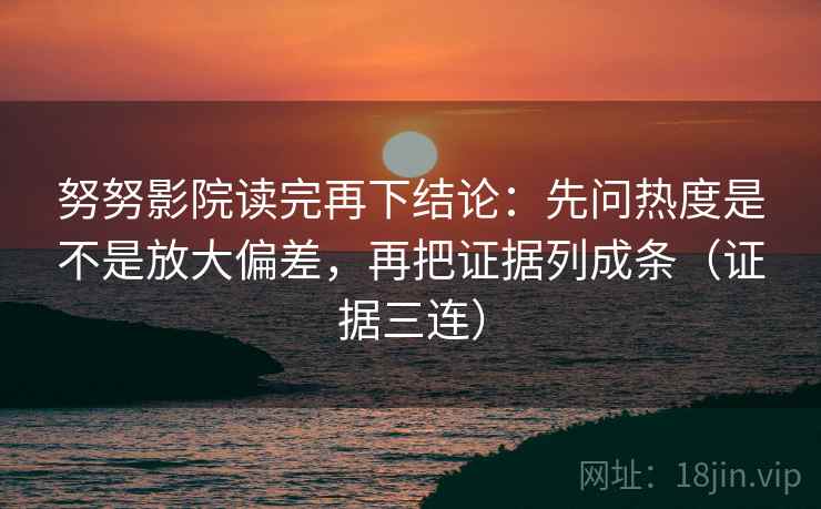 努努影院读完再下结论:先问热度是不是放大偏差,再把证据列成条(证据三连) 努努影院读完再下结论:先问热度是不是放大偏差,再把证据列成条(证据三连)