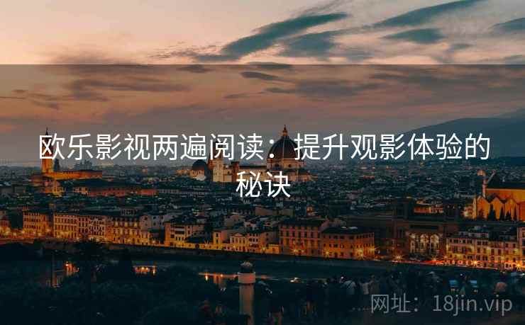 欧乐影视两遍阅读:提升观影体验的秘诀 欧乐影视两遍阅读:提升观影体验的秘诀