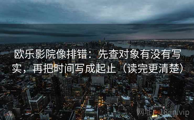 欧乐影院像排错:先查对象有没有写实,再把时间写成起止(读完更清楚) 欧乐影院像排错:先查对象有没有写实,再把时间写成起止(读完更清楚)