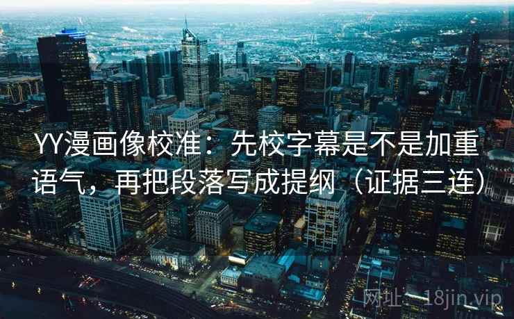 YY漫画像校准:先校字幕是不是加重语气,再把段落写成提纲(证据三连) YY漫画像校准:先校字幕是不是加重语气,再把段落写成提纲(证据三连)
