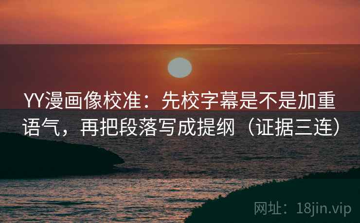 YY漫画像校准:先校字幕是不是加重语气,再把段落写成提纲(证据三连) YY漫画像校准:先校字幕是不是加重语气,再把段落写成提纲(证据三连)