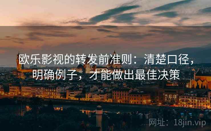 欧乐影视的转发前准则:清楚口径,明确例子,才能做出最佳决策 欧乐影视的转发前准则:清楚口径,明确例子,才能做出最佳决策