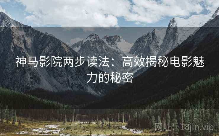 神马影院两步读法:高效揭秘电影魅力的秘密 神马影院两步读法:高效揭秘电影魅力的秘密