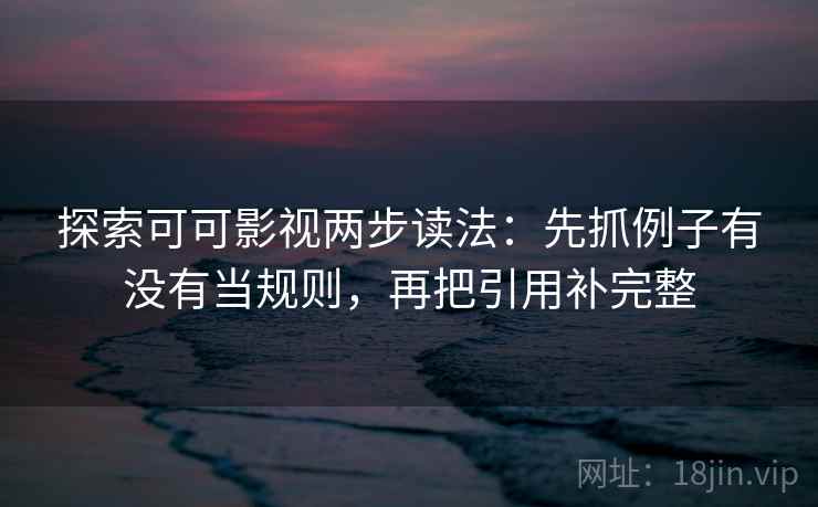 探索可可影视两步读法:先抓例子有没有当规则,再把引用补完整 探索可可影视两步读法:先抓例子有没有当规则,再把引用补完整