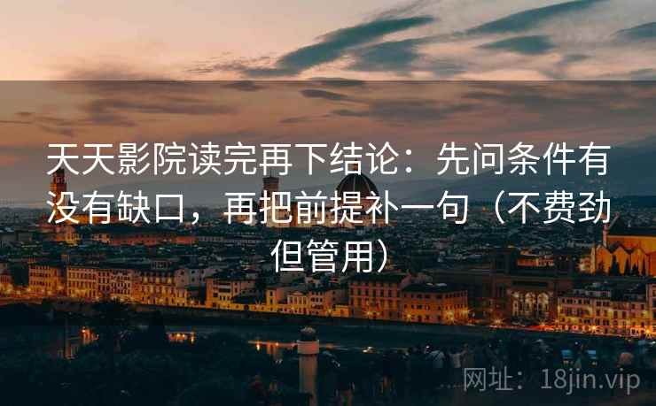 天天影院读完再下结论:先问条件有没有缺口,再把前提补一句(不费劲但管用) 天天影院读完再下结论:先问条件有没有缺口,再把前提补一句(不费劲但管用)