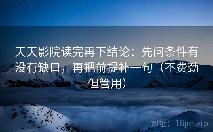 天天影院读完再下结论:先问条件有没有缺口,再把前提补一句(不费劲但管用) 天天影院读完再下结论:先问条件有没有缺口,再把前提补一句(不费劲但管用)