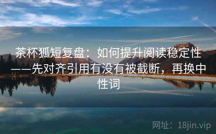 茶杯狐短复盘:如何提升阅读稳定性——先对齐引用有没有被截断,再换中性词 茶杯狐短复盘:如何提升阅读稳定性——先对齐引用有没有被截断,再换中性词