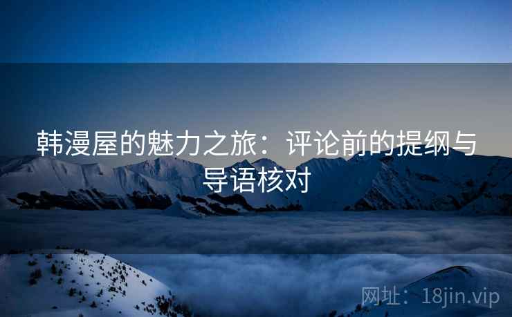 韩漫屋的魅力之旅:评论前的提纲与导语核对 韩漫屋的魅力之旅:评论前的提纲与导语核对