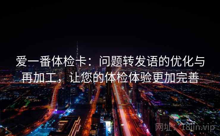 爱一番体检卡:问题转发语的优化与再加工,让您的体检体验更加完善 爱一番体检卡:问题转发语的优化与再加工,让您的体检体验更加完善