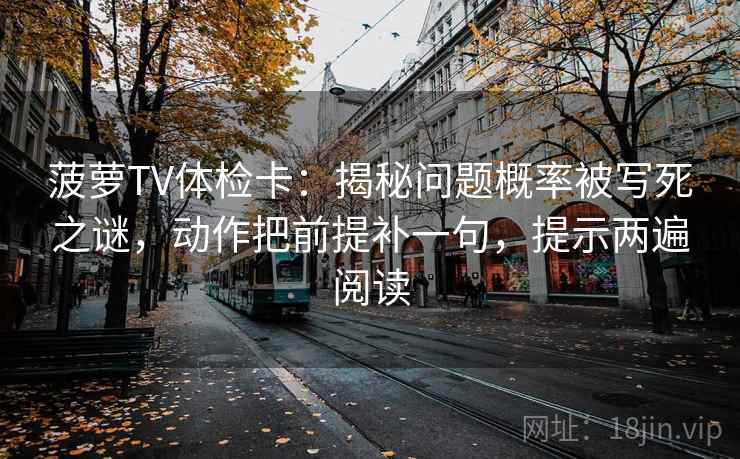 菠萝TV体检卡:揭秘问题概率被写死之谜,动作把前提补一句,提示两遍阅读 菠萝TV体检卡:揭秘问题概率被写死之谜,动作把前提补一句,提示两遍阅读