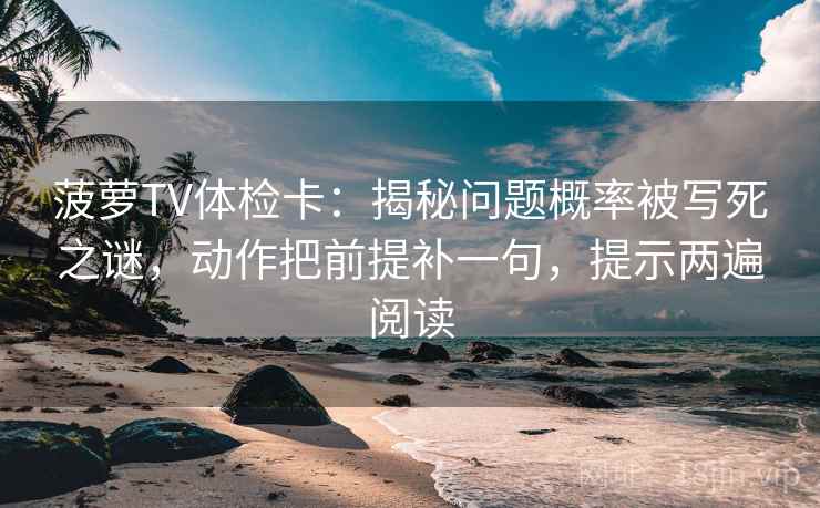 菠萝TV体检卡:揭秘问题概率被写死之谜,动作把前提补一句,提示两遍阅读 菠萝TV体检卡:揭秘问题概率被写死之谜,动作把前提补一句,提示两遍阅读