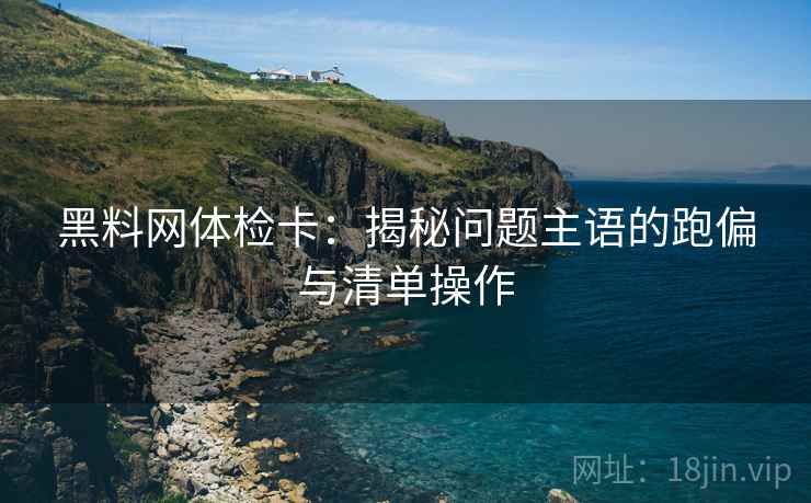 黑料网体检卡:揭秘问题主语的跑偏与清单操作 黑料网体检卡:揭秘问题主语的跑偏与清单操作