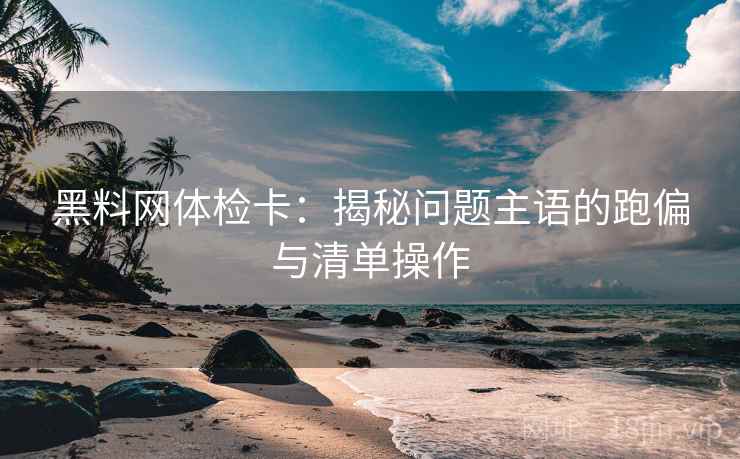 黑料网体检卡:揭秘问题主语的跑偏与清单操作 黑料网体检卡:揭秘问题主语的跑偏与清单操作