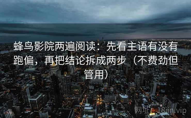 蜂鸟影院两遍阅读:先看主语有没有跑偏,再把结论拆成两步(不费劲但管用) 蜂鸟影院两遍阅读:先看主语有没有跑偏,再把结论拆成两步(不费劲但管用)
