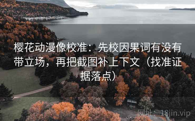 樱花动漫像校准:先校因果词有没有带立场,再把截图补上下文(找准证据落点) 樱花动漫像校准:先校因果词有没有带立场,再把截图补上下文(找准证据落点)