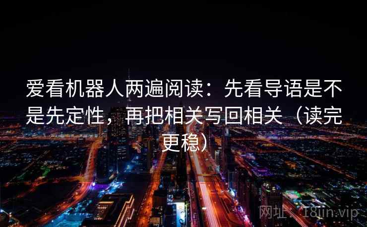 爱看机器人两遍阅读:先看导语是不是先定性,再把相关写回相关(读完更稳) 爱看机器人两遍阅读:先看导语是不是先定性,再把相关写回相关(读完更稳)