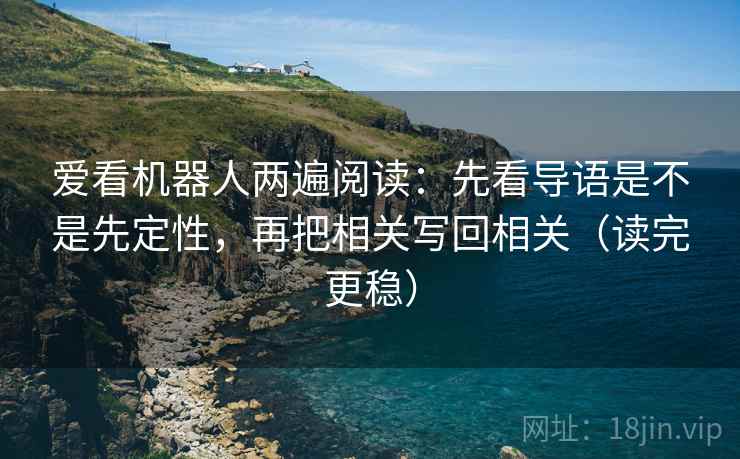 爱看机器人两遍阅读:先看导语是不是先定性,再把相关写回相关(读完更稳) 爱看机器人两遍阅读:先看导语是不是先定性,再把相关写回相关(读完更稳)