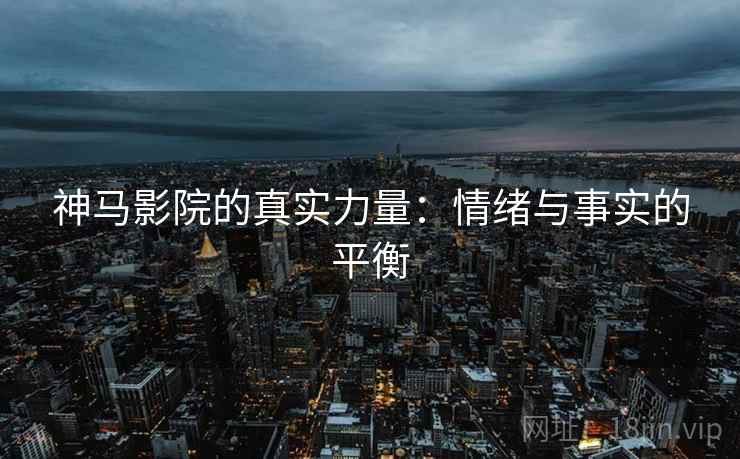 神马影院的真实力量:情绪与事实的平衡 神马影院的真实力量:情绪与事实的平衡