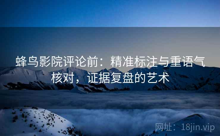 蜂鸟影院评论前:精准标注与重语气核对,证据复盘的艺术 蜂鸟影院评论前:精准标注与重语气核对,证据复盘的艺术