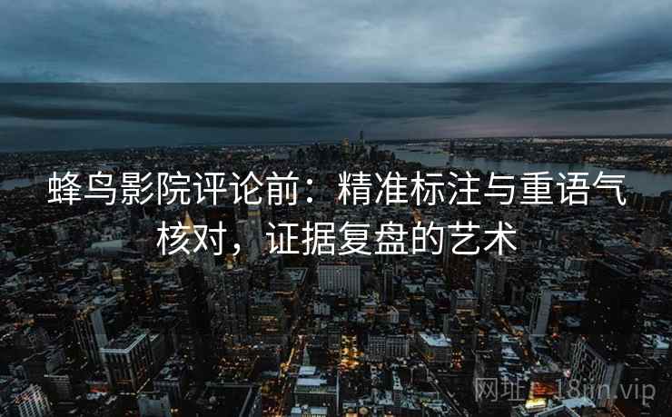 蜂鸟影院评论前:精准标注与重语气核对,证据复盘的艺术 蜂鸟影院评论前:精准标注与重语气核对,证据复盘的艺术