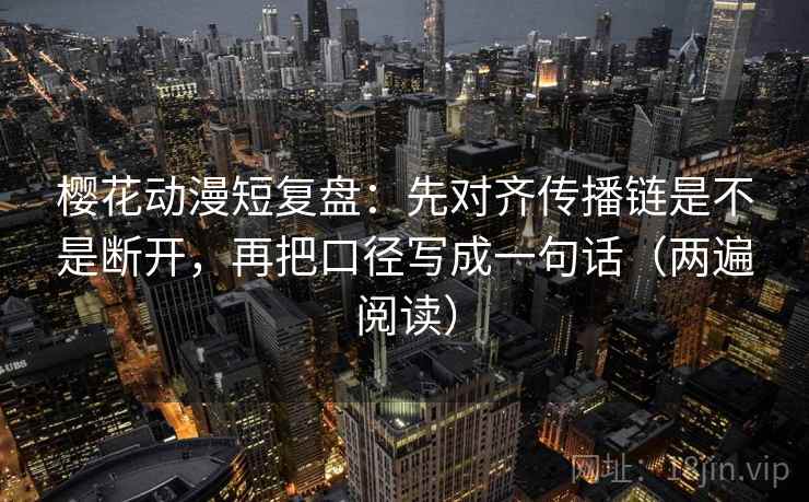 樱花动漫短复盘:先对齐传播链是不是断开,再把口径写成一句话(两遍阅读) 樱花动漫短复盘:先对齐传播链是不是断开,再把口径写成一句话(两遍阅读)