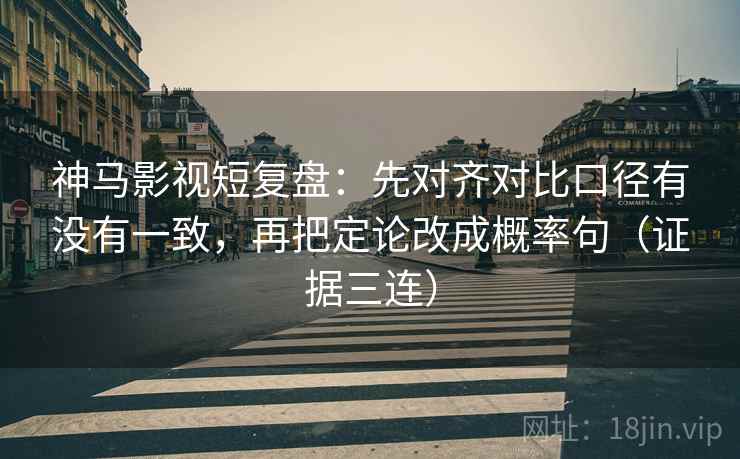 神马影视短复盘：先对齐对比口径有没有一致，再把定论改成概率句（证据三连）