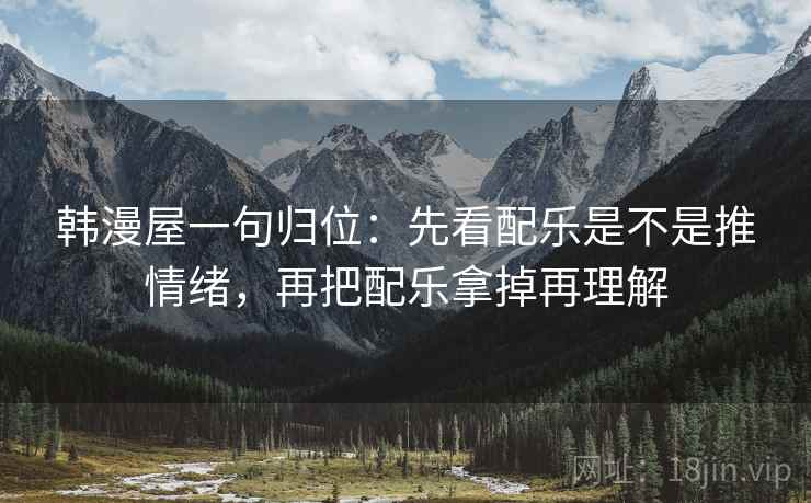 韩漫屋一句归位:先看配乐是不是推情绪,再把配乐拿掉再理解 韩漫屋一句归位:先看配乐是不是推情绪,再把配乐拿掉再理解